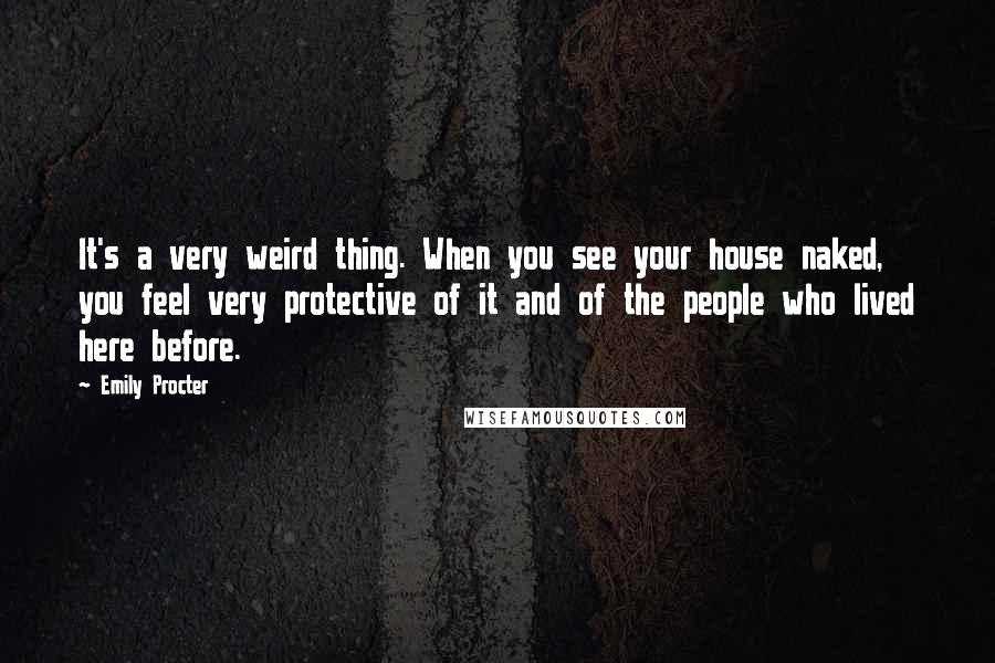 Emily Procter Quotes: It's a very weird thing. When you see your house naked, you feel very protective of it and of the people who lived here before.