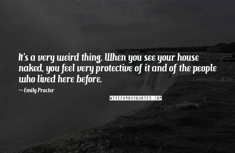 Emily Procter Quotes: It's a very weird thing. When you see your house naked, you feel very protective of it and of the people who lived here before.