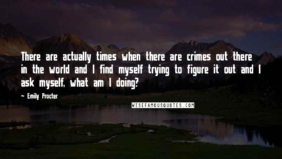Emily Procter Quotes: There are actually times when there are crimes out there in the world and I find myself trying to figure it out and I ask myself, what am I doing?