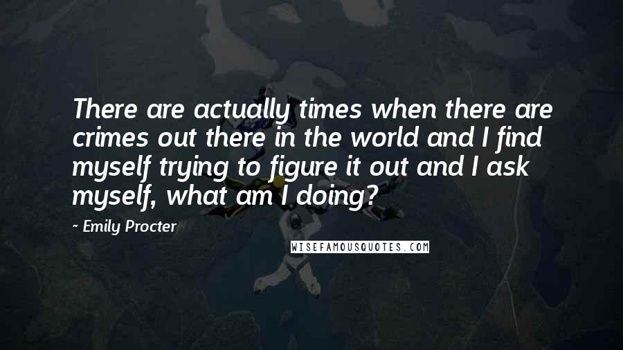 Emily Procter Quotes: There are actually times when there are crimes out there in the world and I find myself trying to figure it out and I ask myself, what am I doing?
