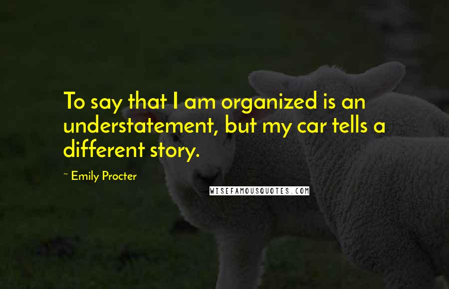 Emily Procter Quotes: To say that I am organized is an understatement, but my car tells a different story.