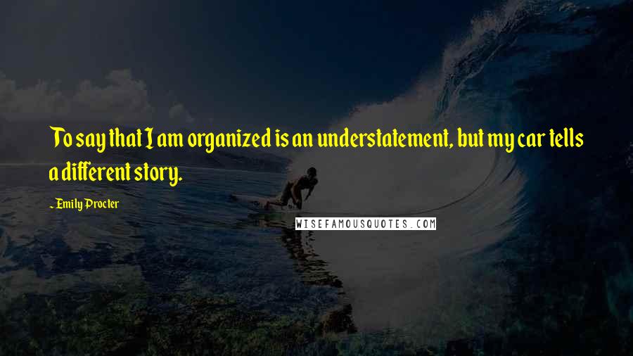 Emily Procter Quotes: To say that I am organized is an understatement, but my car tells a different story.