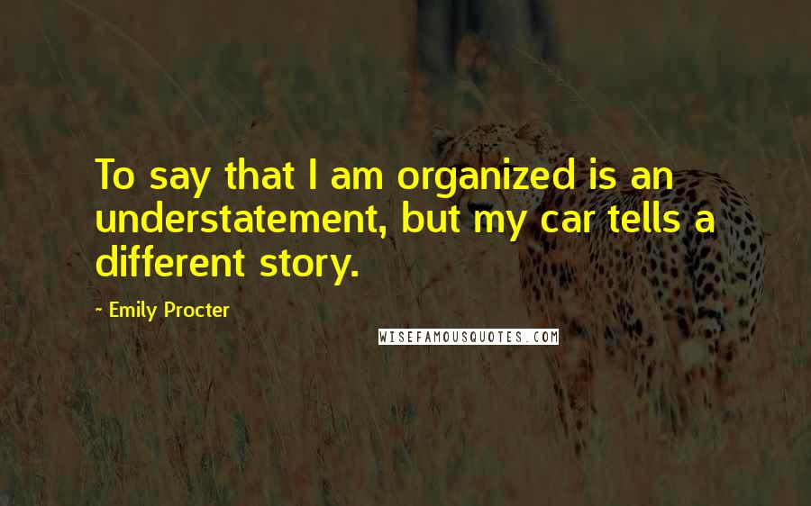 Emily Procter Quotes: To say that I am organized is an understatement, but my car tells a different story.