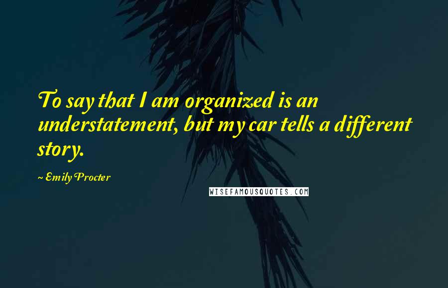 Emily Procter Quotes: To say that I am organized is an understatement, but my car tells a different story.