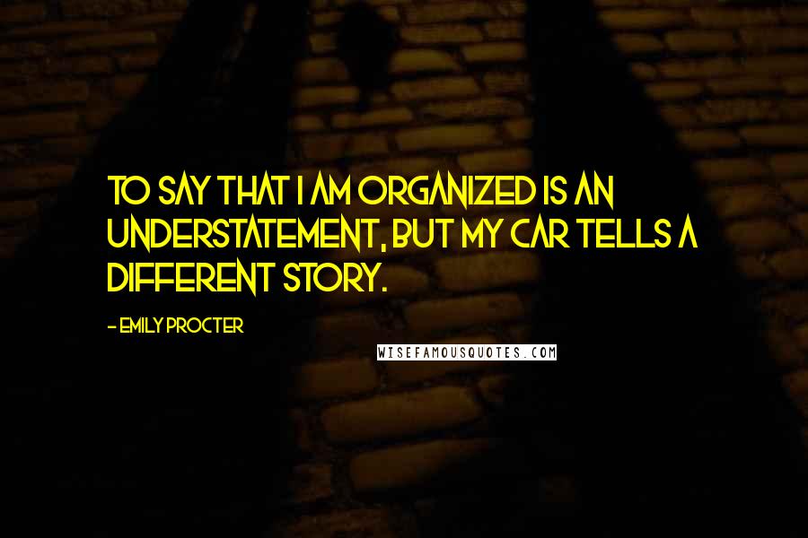 Emily Procter Quotes: To say that I am organized is an understatement, but my car tells a different story.