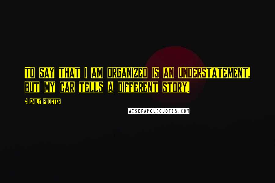 Emily Procter Quotes: To say that I am organized is an understatement, but my car tells a different story.