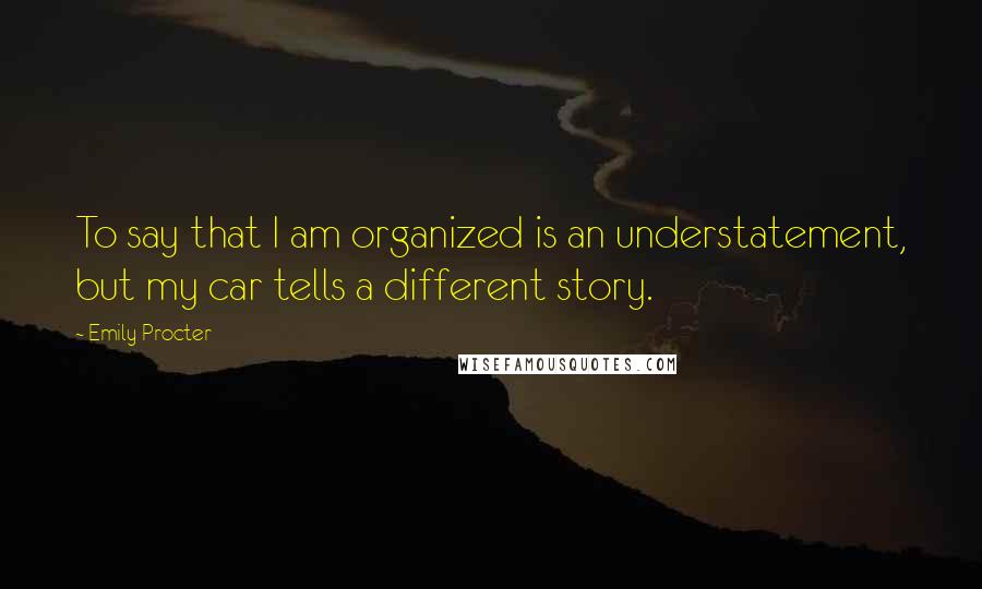 Emily Procter Quotes: To say that I am organized is an understatement, but my car tells a different story.