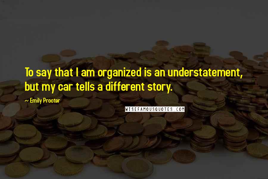 Emily Procter Quotes: To say that I am organized is an understatement, but my car tells a different story.