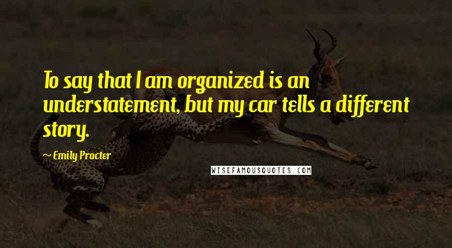 Emily Procter Quotes: To say that I am organized is an understatement, but my car tells a different story.