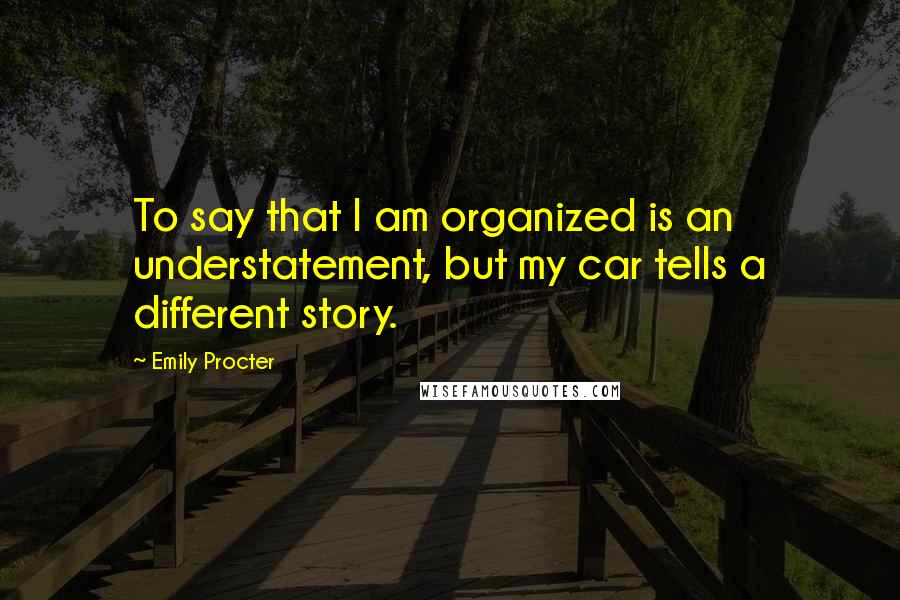 Emily Procter Quotes: To say that I am organized is an understatement, but my car tells a different story.