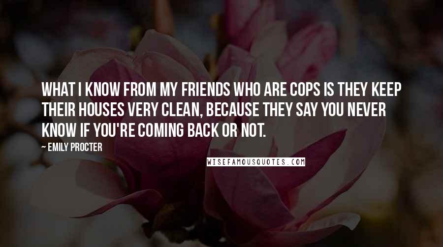 Emily Procter Quotes: What I know from my friends who are cops is they keep their houses very clean, because they say you never know if you're coming back or not.