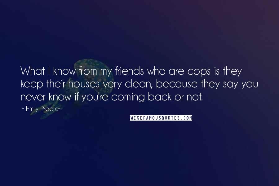 Emily Procter Quotes: What I know from my friends who are cops is they keep their houses very clean, because they say you never know if you're coming back or not.