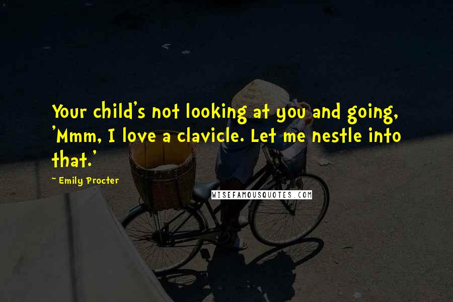 Emily Procter Quotes: Your child's not looking at you and going, 'Mmm, I love a clavicle. Let me nestle into that.'