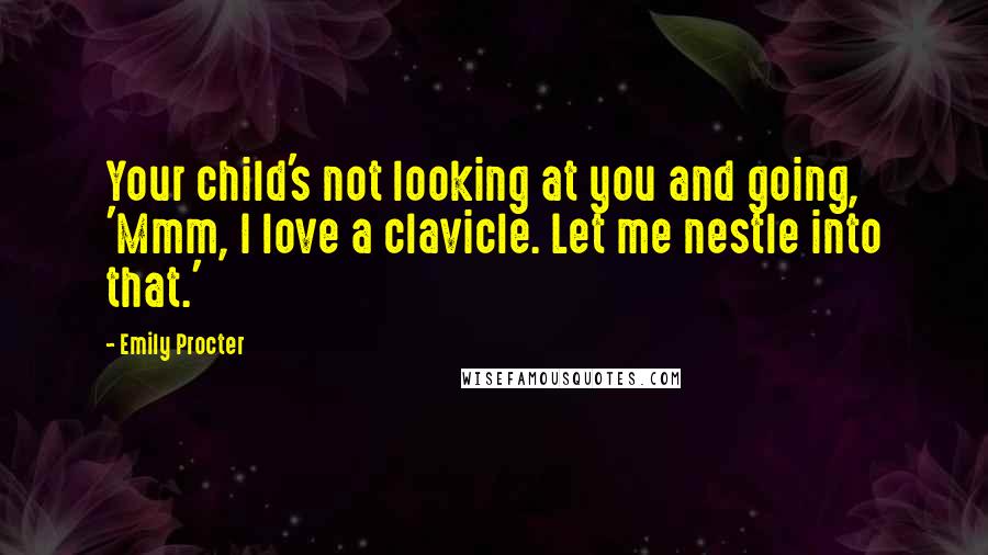 Emily Procter Quotes: Your child's not looking at you and going, 'Mmm, I love a clavicle. Let me nestle into that.'