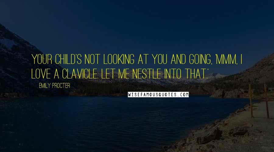 Emily Procter Quotes: Your child's not looking at you and going, 'Mmm, I love a clavicle. Let me nestle into that.'