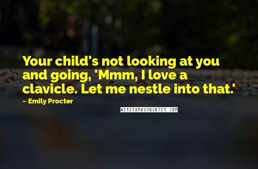 Emily Procter Quotes: Your child's not looking at you and going, 'Mmm, I love a clavicle. Let me nestle into that.'