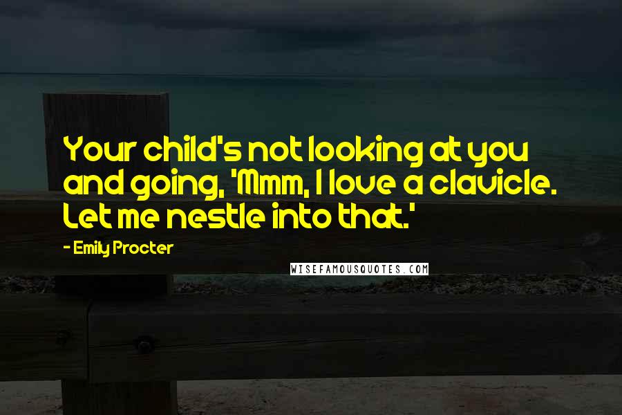 Emily Procter Quotes: Your child's not looking at you and going, 'Mmm, I love a clavicle. Let me nestle into that.'