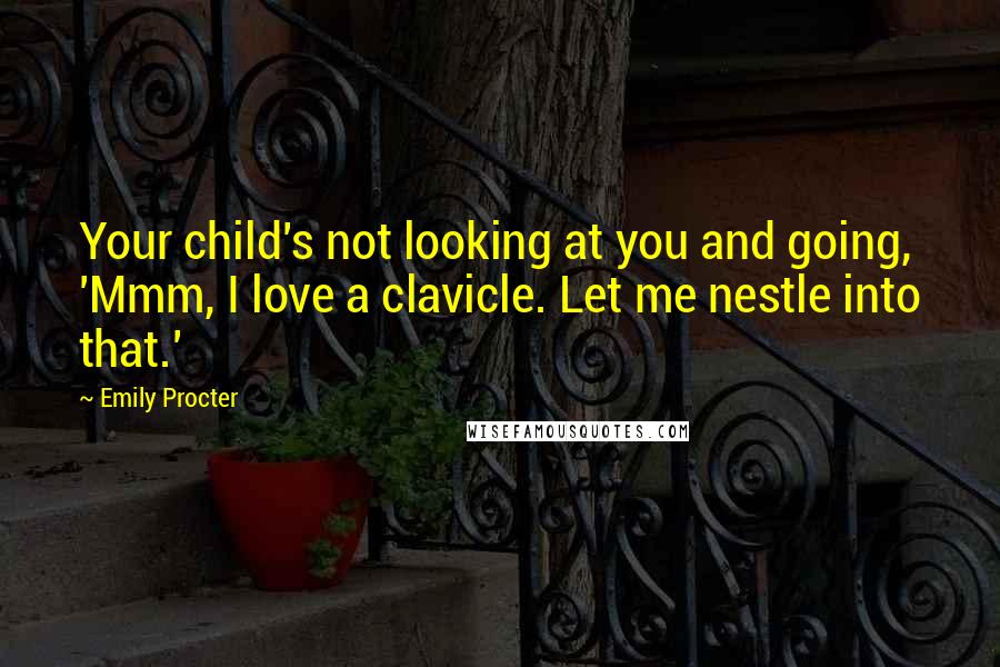 Emily Procter Quotes: Your child's not looking at you and going, 'Mmm, I love a clavicle. Let me nestle into that.'