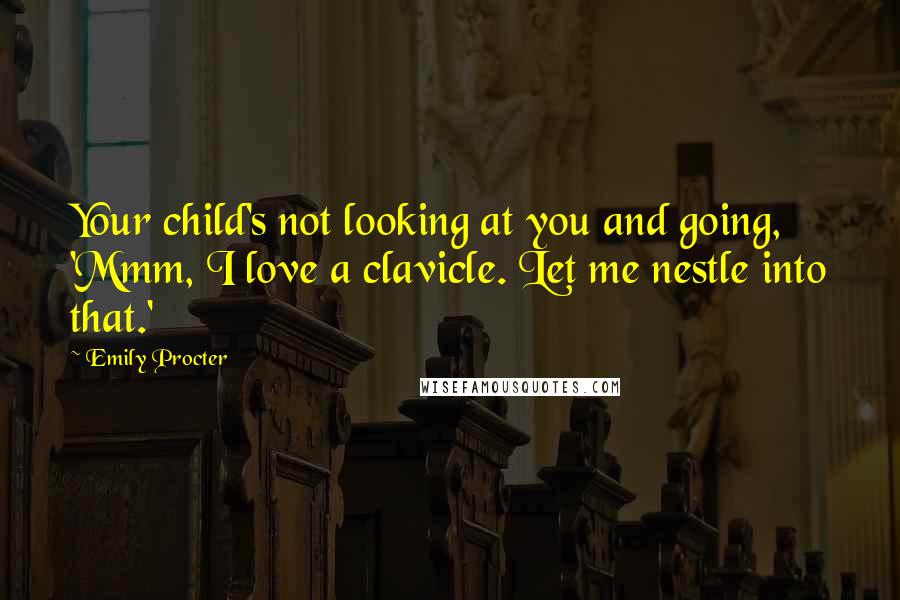 Emily Procter Quotes: Your child's not looking at you and going, 'Mmm, I love a clavicle. Let me nestle into that.'