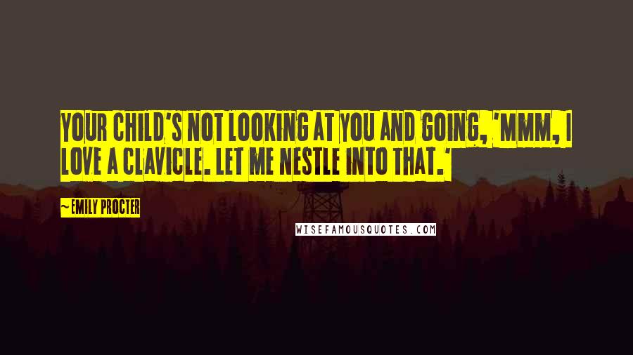 Emily Procter Quotes: Your child's not looking at you and going, 'Mmm, I love a clavicle. Let me nestle into that.'