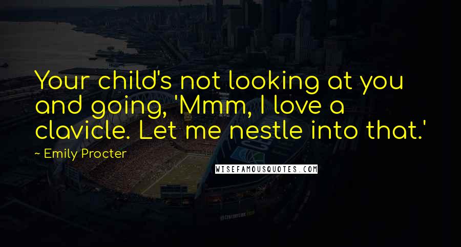 Emily Procter Quotes: Your child's not looking at you and going, 'Mmm, I love a clavicle. Let me nestle into that.'