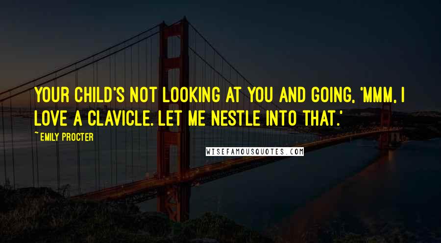 Emily Procter Quotes: Your child's not looking at you and going, 'Mmm, I love a clavicle. Let me nestle into that.'