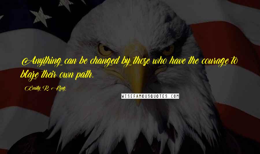 Emily R. King Quotes: Anything can be changed by those who have the courage to blaze their own path.