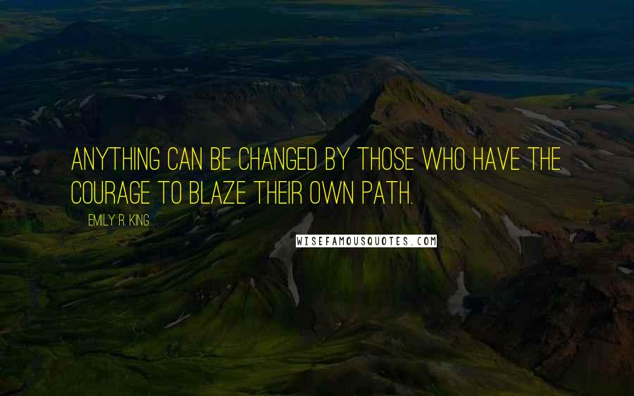 Emily R. King Quotes: Anything can be changed by those who have the courage to blaze their own path.