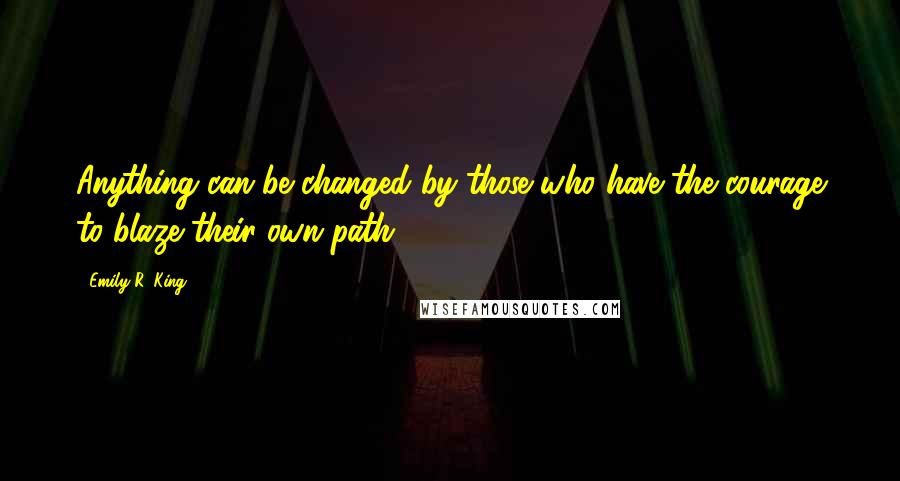 Emily R. King Quotes: Anything can be changed by those who have the courage to blaze their own path.