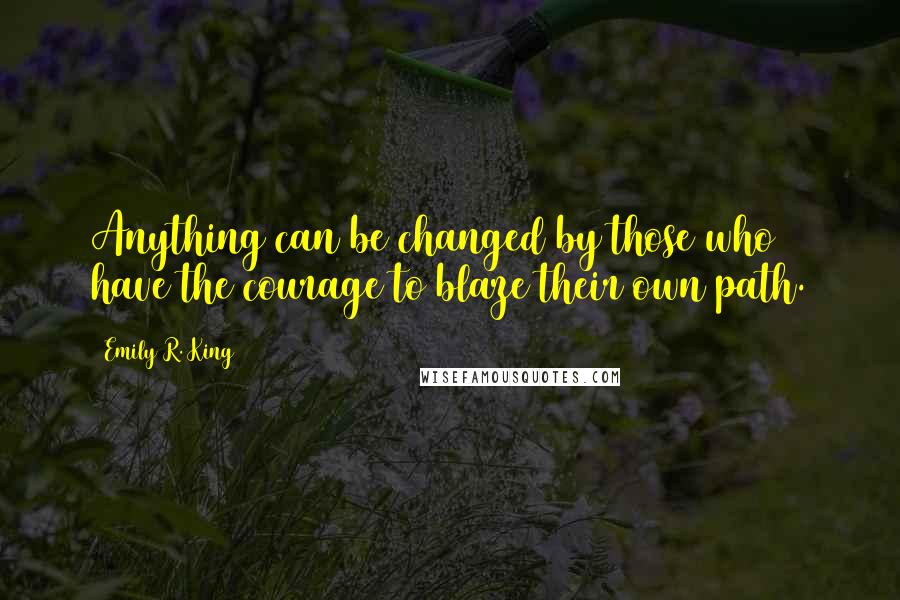 Emily R. King Quotes: Anything can be changed by those who have the courage to blaze their own path.