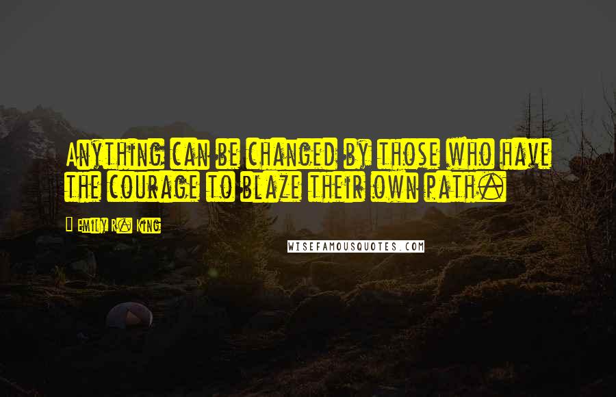 Emily R. King Quotes: Anything can be changed by those who have the courage to blaze their own path.