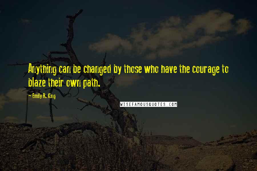 Emily R. King Quotes: Anything can be changed by those who have the courage to blaze their own path.
