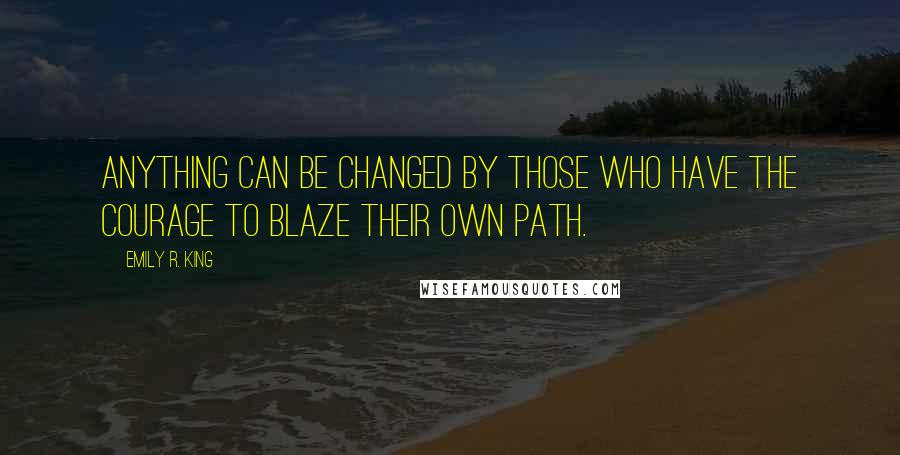 Emily R. King Quotes: Anything can be changed by those who have the courage to blaze their own path.