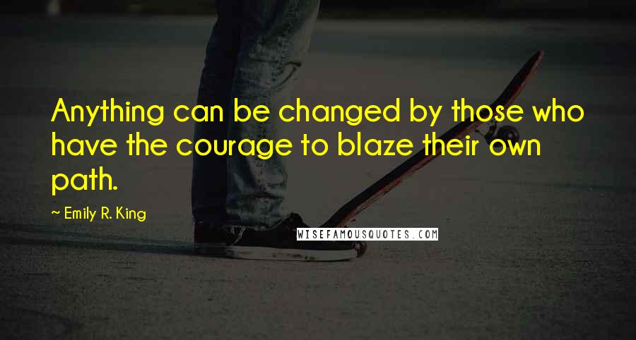 Emily R. King Quotes: Anything can be changed by those who have the courage to blaze their own path.