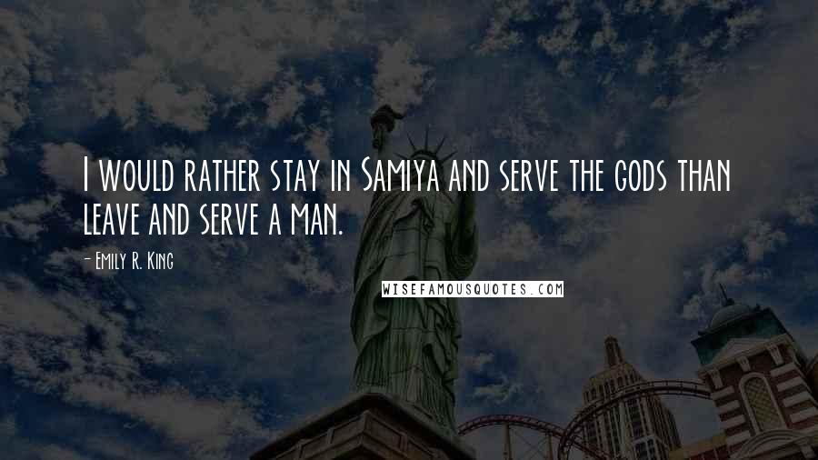 Emily R. King Quotes: I would rather stay in Samiya and serve the gods than leave and serve a man.