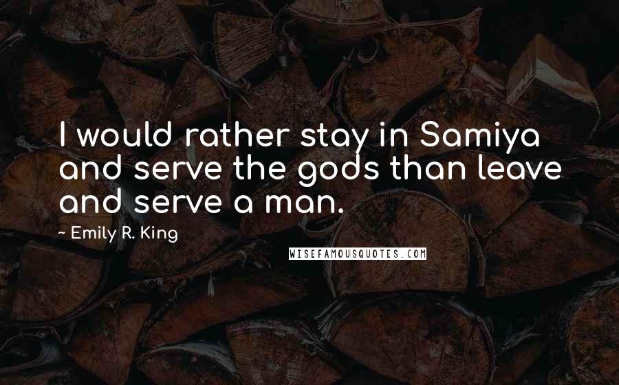 Emily R. King Quotes: I would rather stay in Samiya and serve the gods than leave and serve a man.