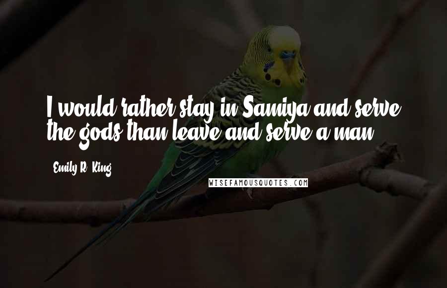 Emily R. King Quotes: I would rather stay in Samiya and serve the gods than leave and serve a man.