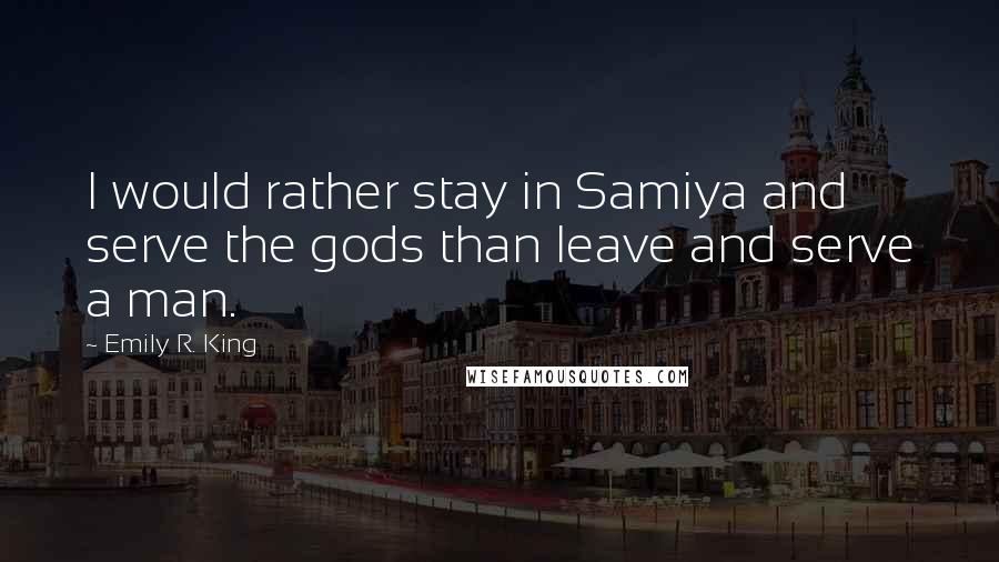Emily R. King Quotes: I would rather stay in Samiya and serve the gods than leave and serve a man.