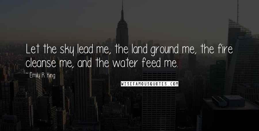 Emily R. King Quotes: Let the sky lead me, the land ground me, the fire cleanse me, and the water feed me.
