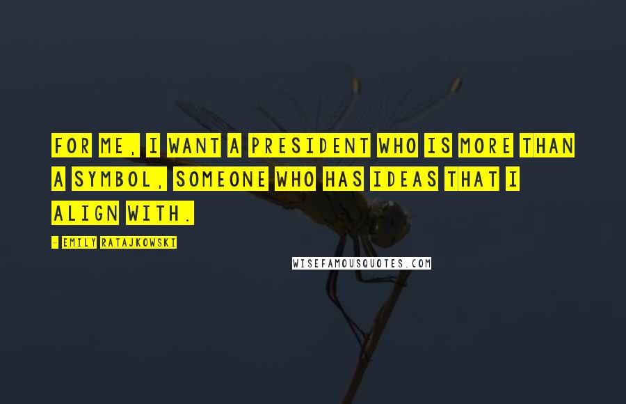 Emily Ratajkowski Quotes: For me, I want a president who is more than a symbol, someone who has ideas that I align with.