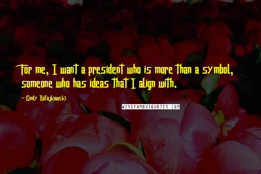 Emily Ratajkowski Quotes: For me, I want a president who is more than a symbol, someone who has ideas that I align with.