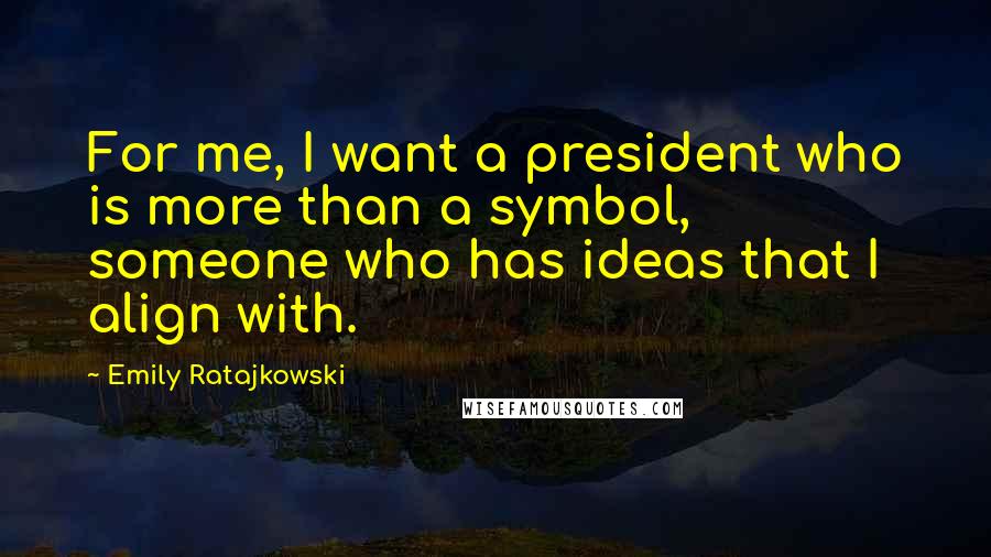 Emily Ratajkowski Quotes: For me, I want a president who is more than a symbol, someone who has ideas that I align with.