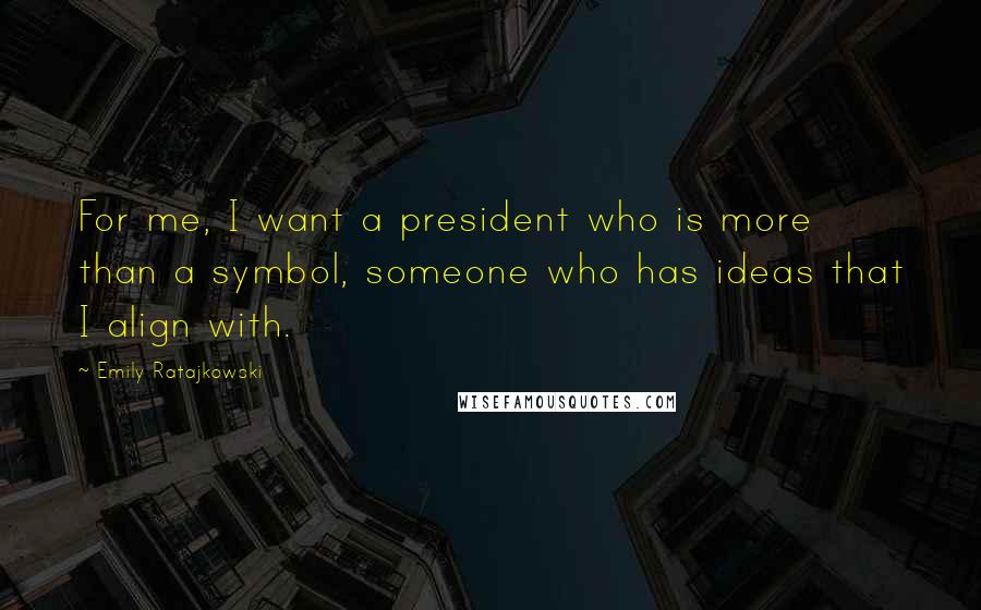 Emily Ratajkowski Quotes: For me, I want a president who is more than a symbol, someone who has ideas that I align with.