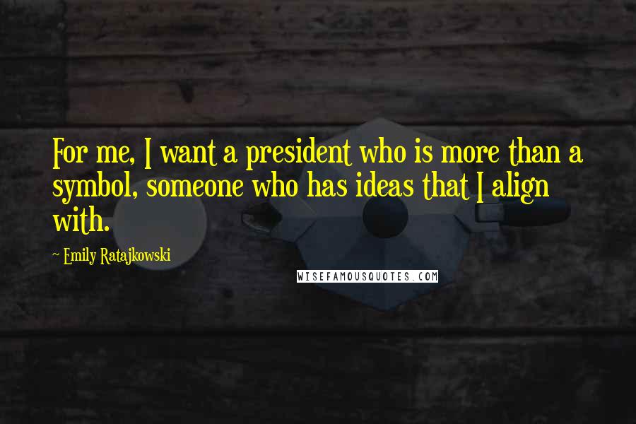 Emily Ratajkowski Quotes: For me, I want a president who is more than a symbol, someone who has ideas that I align with.