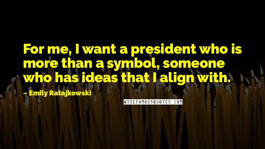 Emily Ratajkowski Quotes: For me, I want a president who is more than a symbol, someone who has ideas that I align with.