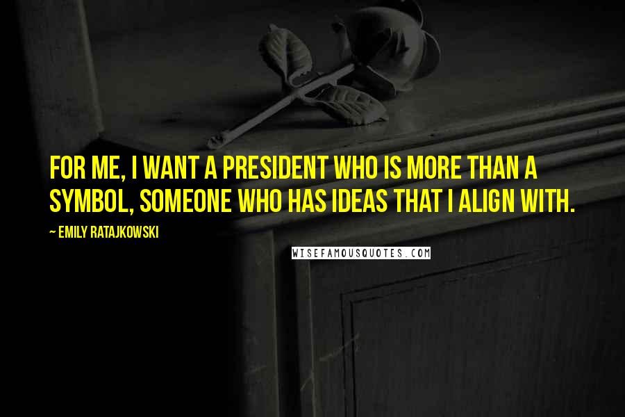 Emily Ratajkowski Quotes: For me, I want a president who is more than a symbol, someone who has ideas that I align with.