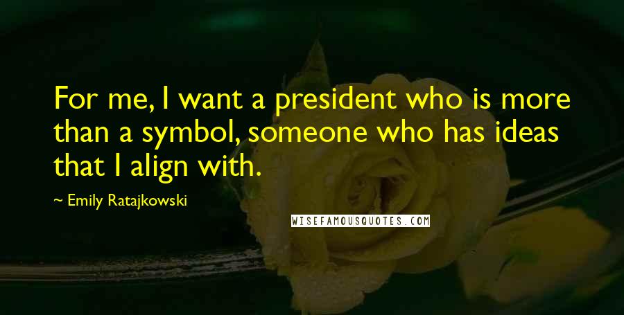 Emily Ratajkowski Quotes: For me, I want a president who is more than a symbol, someone who has ideas that I align with.