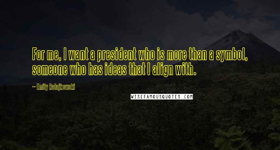 Emily Ratajkowski Quotes: For me, I want a president who is more than a symbol, someone who has ideas that I align with.