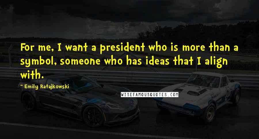 Emily Ratajkowski Quotes: For me, I want a president who is more than a symbol, someone who has ideas that I align with.