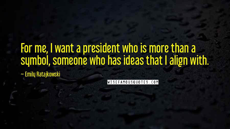 Emily Ratajkowski Quotes: For me, I want a president who is more than a symbol, someone who has ideas that I align with.